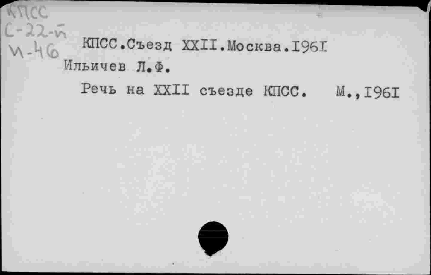 ﻿КПСС.Съезд XXII.Москва.1961
Ильичев Л.Ф.
Речь на XXII съезде КПСС. М.,1961